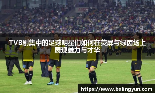 TVB剧集中的足球明星们如何在荧屏与绿茵场上展现魅力与才华