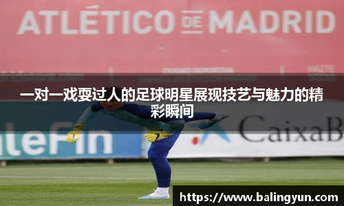 一对一戏耍过人的足球明星展现技艺与魅力的精彩瞬间