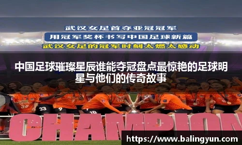 中国足球璀璨星辰谁能夺冠盘点最惊艳的足球明星与他们的传奇故事