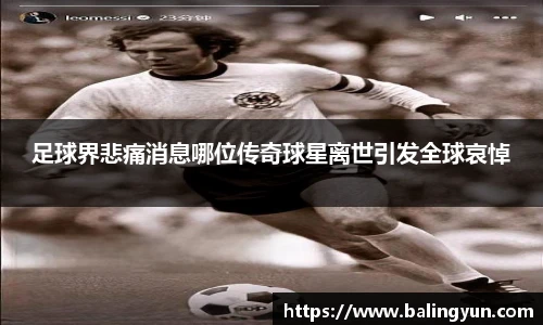 足球界悲痛消息哪位传奇球星离世引发全球哀悼